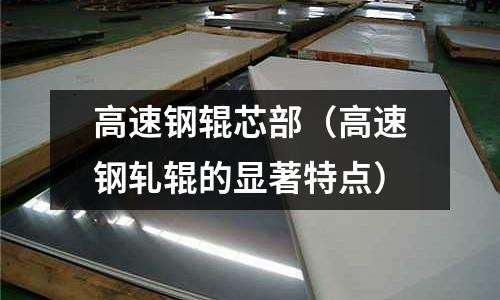 高速鋼輥芯部(高速鋼軋輥的顯著特點)